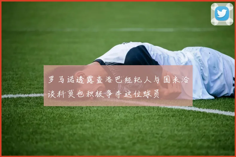 罗马诺透露查洛巴经纪人与国米洽谈科莫也积极争夺这位球员