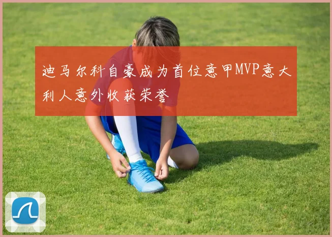 迪马尔科自豪成为首位意甲MVP意大利人意外收获荣誉