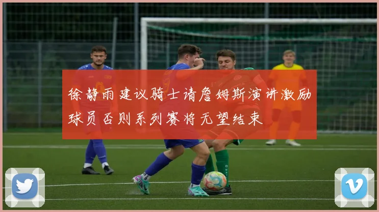 徐静雨建议骑士请詹姆斯演讲激励球员否则系列赛将无望结束