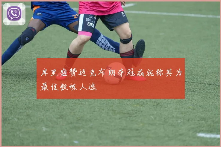 库里盛赞迈克布朗夺冠成就称其为最佳教练人选