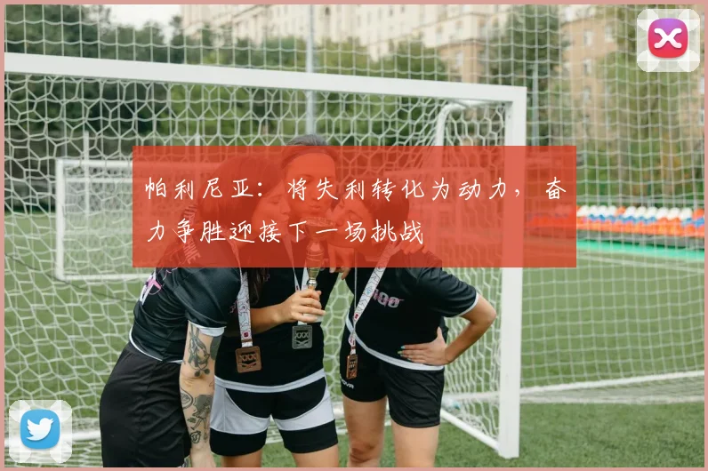 帕利尼亚：将失利转化为动力，奋力争胜迎接下一场挑战