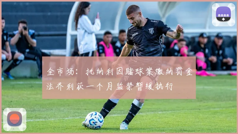 全市场：托纳利因赌球案缴纳罚金法乔利获一个月监禁暂缓执行