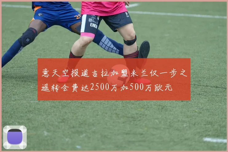 意天空报道吉拉加盟米兰仅一步之遥转会费达2500万加500万欧元