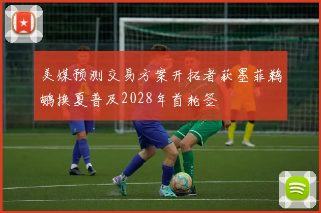 美媒预测交易方案开拓者获墨菲鹈鹕换夏普及2028年首轮签