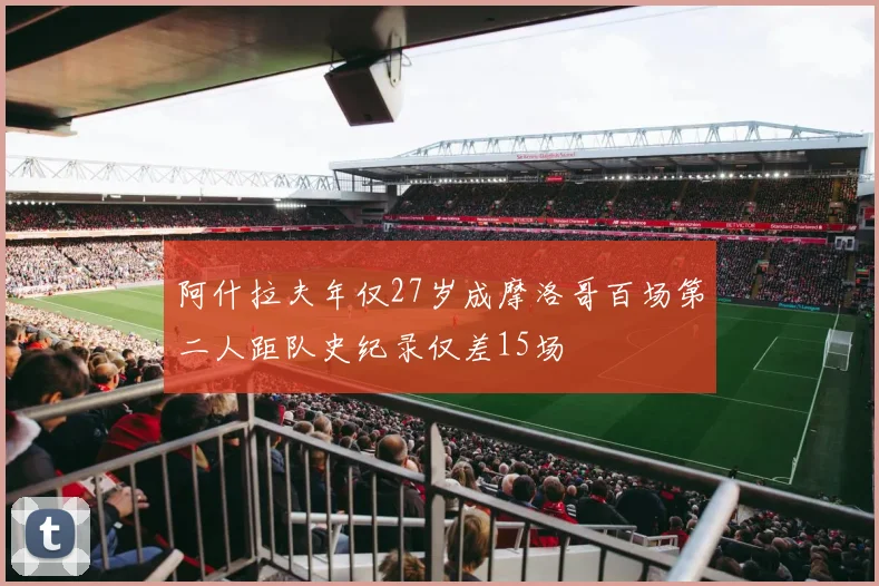 阿什拉夫年仅27岁成摩洛哥百场第二人距队史纪录仅差15场
