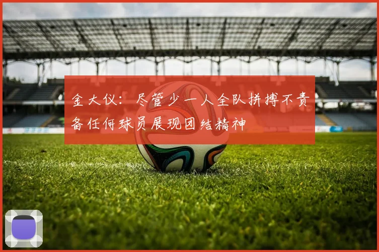 金大仪：尽管少一人全队拼搏不责备任何球员展现团结精神