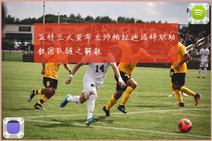 亚特兰大宣布主帅帕拉迪诺辞职助教团队随之解散