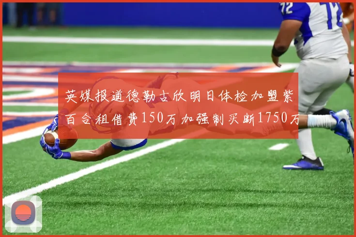 英媒报道德勒古欣明日体检加盟紫百合租借费150万加强制买断1750万