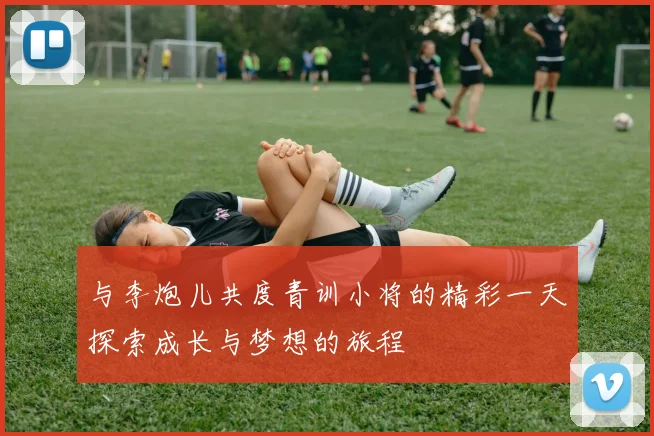 与李炮儿共度青训小将的精彩一天探索成长与梦想的旅程